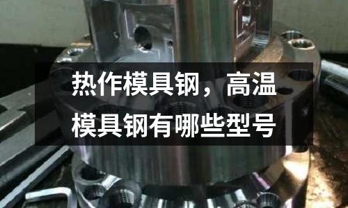 熱作模具鋼，高溫模具鋼有哪些型號