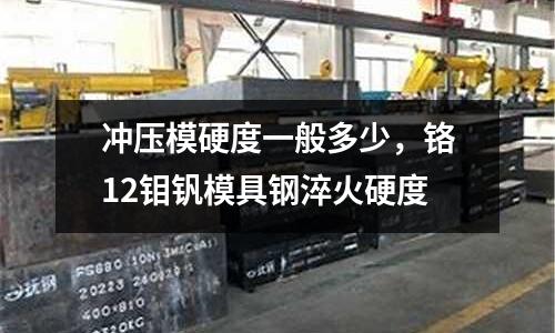 沖壓模硬度一般多少,鉻12鉬釩模具鋼淬火硬度