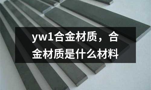 yw1合金材質(zhì)，合金材質(zhì)是什么材料