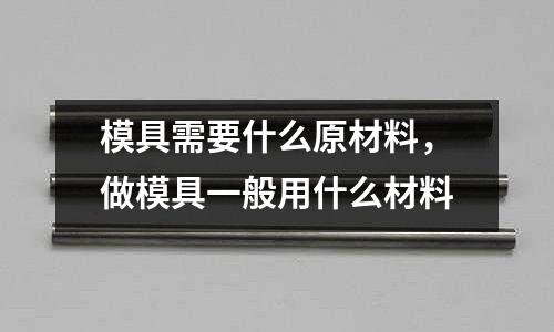 模具需要什么原材料,做模具一般用什么材料