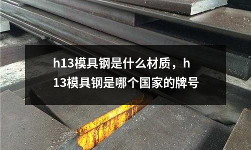 h13模具鋼是什么材質(zhì),h13模具鋼是哪個國家的牌號