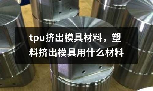 tpu擠出模具材料，塑料擠出模具用什么材料