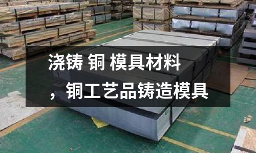 澆鑄 銅 模具材料,銅工藝品鑄造模具