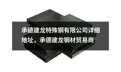 承德建龍特殊鋼有限公司詳細地址,承德建龍鋼材貿易商
