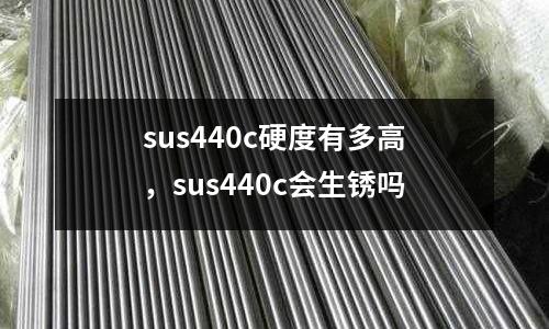 sus440c硬度有多高,sus440c會生銹嗎