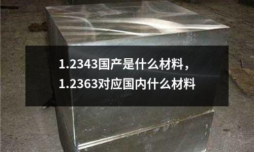 1.2343國產是什么材料,1.2363對應國內什么材料