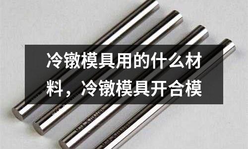 冷鐓模具用的什么材料，冷鐓模具開(kāi)合模