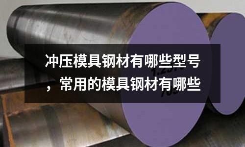沖壓模具鋼材有哪些型號，常用的模具鋼材有哪些