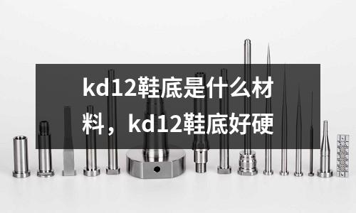 kd12鞋底是什么材料,kd12鞋底好硬