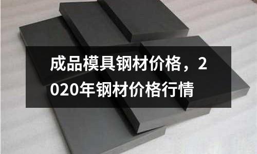 成品模具鋼材價格,2020年鋼材價格行情