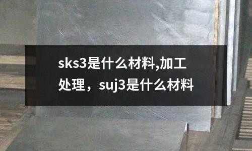 sks3是什么材料,加工處理，suj3是什么材料