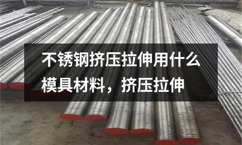 不銹鋼擠壓拉伸用什么模具材料,擠壓拉伸