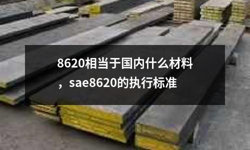 8620相當(dāng)于國內(nèi)什么材料，sae8620的執(zhí)行標(biāo)準(zhǔn)