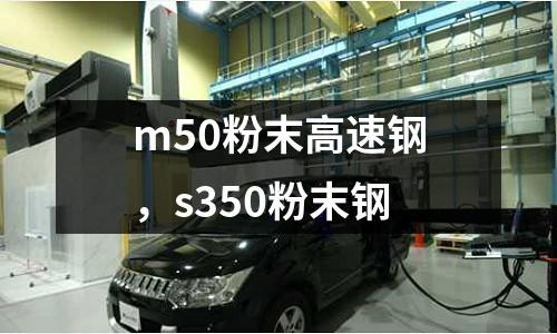 m50粉末高速鋼，s350粉末鋼