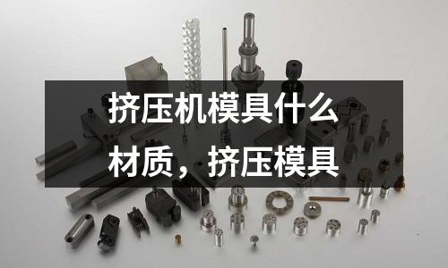 擠壓機(jī)模具什么材質(zhì)，擠壓模具