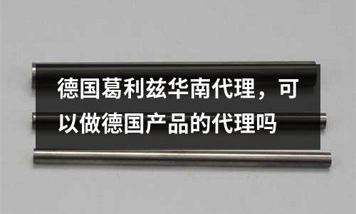 德國葛利茲華南代理,可以做德國產品的代理嗎