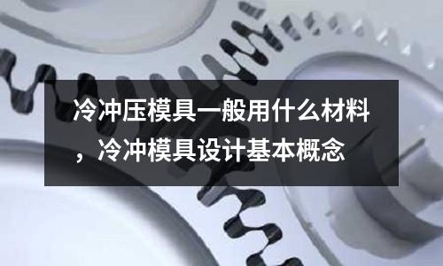 冷沖壓模具一般用什么材料,冷沖模具設(shè)計基本概念
