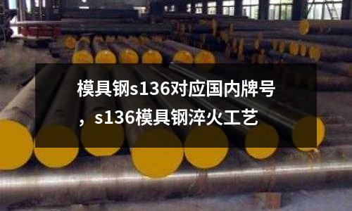 模具鋼s136對應國內牌號,s136模具鋼淬火工藝