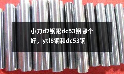 小刀d2鋼跟dc53鋼哪個好,ytl8鋼和dc53鋼