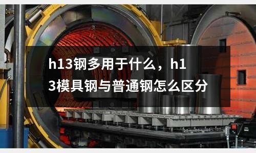 h13鋼多用于什么，h13模具鋼與普通鋼怎么區分