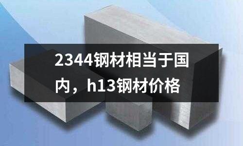 2344鋼材相當于國內，h13鋼材價格