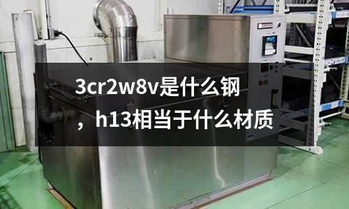 3cr2w8v是什么鋼，h13相當(dāng)于什么材質(zhì)