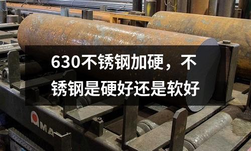 630不銹鋼加硬，不銹鋼是硬好還是軟好