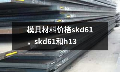 模具材料價格skd61，skd61和h13