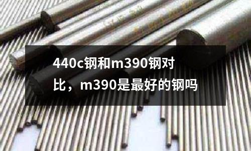 440c鋼和m390鋼對(duì)比，m390是最好的鋼嗎