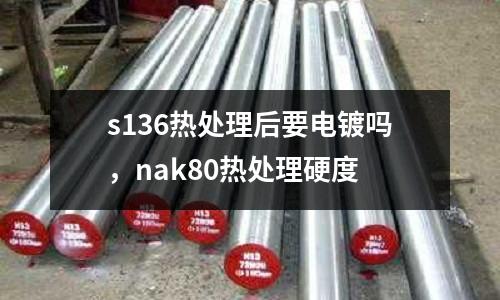 s136熱處理后要電鍍嗎,nak80熱處理硬度