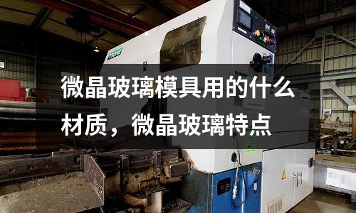 微晶玻璃模具用的什么材質，微晶玻璃特點