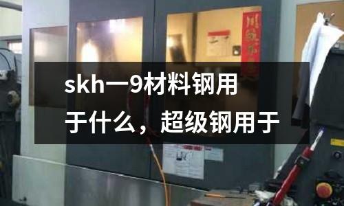 skh一9材料鋼用于什么，超級鋼用于