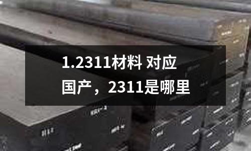 1.2311材料 對(duì)應(yīng)國(guó)產(chǎn),2311是哪里