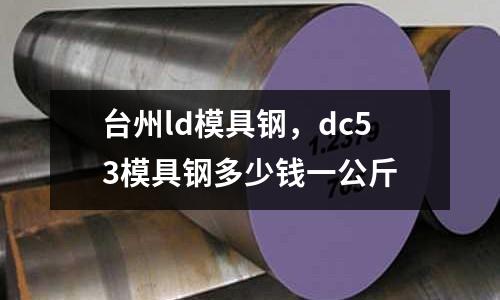 臺州ld模具鋼，dc53模具鋼多少錢一公斤