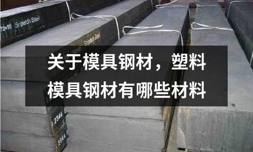 關(guān)于模具鋼材,塑料模具鋼材有哪些材料