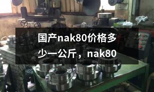 國產(chǎn)nak80價格多少一公斤，nak80
