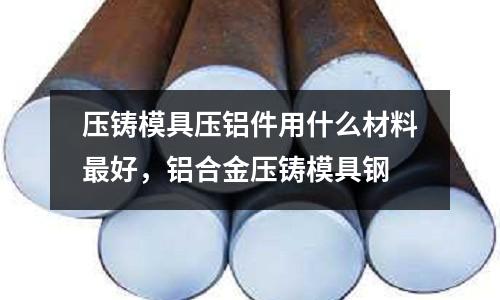 壓鑄模具壓鋁件用什么材料最好,鋁合金壓鑄模具鋼