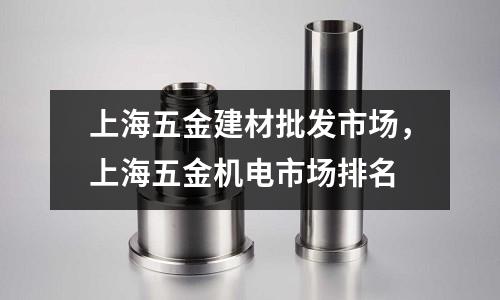 上海五金建材批發市場，上海五金機電市場排名