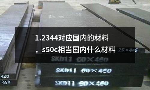 1.2344對應國內的材料,s50c相當國內什么材料
