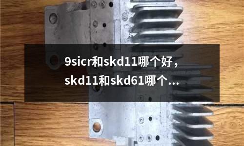 9sicr和skd11哪個好，skd11和skd61哪個貴