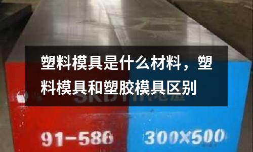 塑料模具是什么材料,塑料模具和塑膠模具區(qū)別