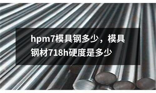 hpm7模具鋼多少,模具鋼材718h硬度是多少