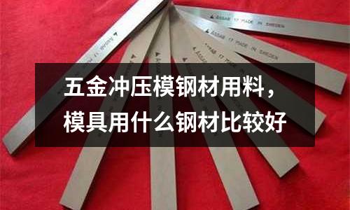 五金沖壓模鋼材用料，模具用什么鋼材比較好