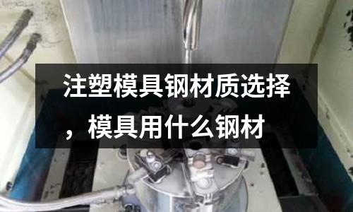 注塑模具鋼材質選擇,模具用什么鋼材