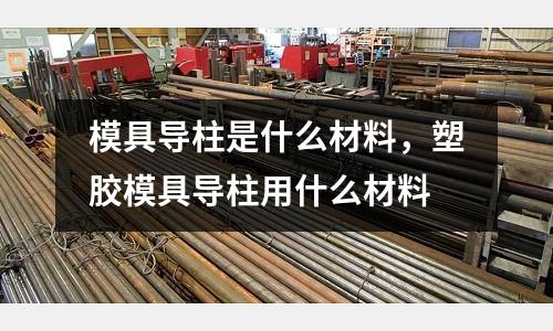模具導柱是什么材料,塑膠模具導柱用什么材料