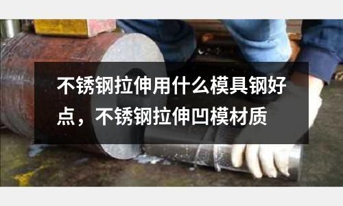 不銹鋼拉伸用什么模具鋼好點,不銹鋼拉伸凹模材質