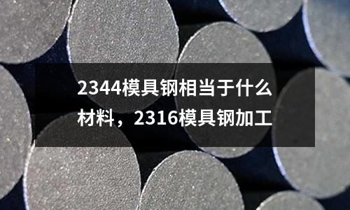 2344模具鋼相當(dāng)于什么材料，2316模具鋼加工