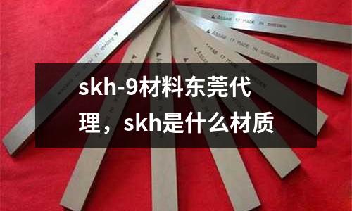 skh-9材料東莞代理，skh是什么材質