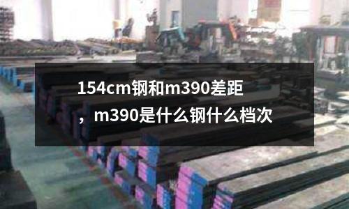 154cm鋼和m390差距，m390是什么鋼什么檔次