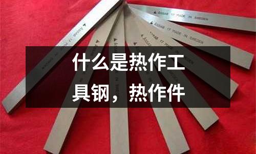 什么是熱作工具鋼,熱作件